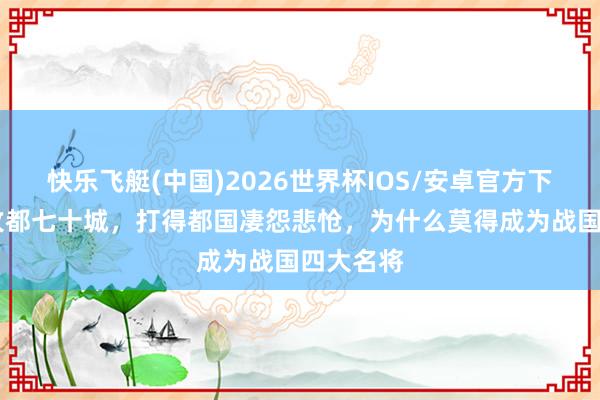 快乐飞艇(中国)2026世界杯IOS/安卓官方下载 乐毅攻都七十城，打得都国凄怨悲怆，为什么莫得成为战国四大名将