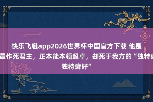 快乐飞艇app2026世界杯中国官方下载 他是史上最作死君主，正本能本领超卓，却死于我方的“独特癖好”