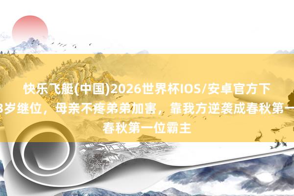 快乐飞艇(中国)2026世界杯IOS/安卓官方下载 他13岁继位，母亲不疼弟弟加害，靠我方逆袭成春秋第一位霸主