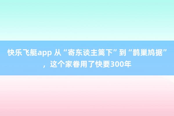 快乐飞艇app 从“寄东谈主篱下”到“鹊巢鸠据”，这个家眷用了快要300年