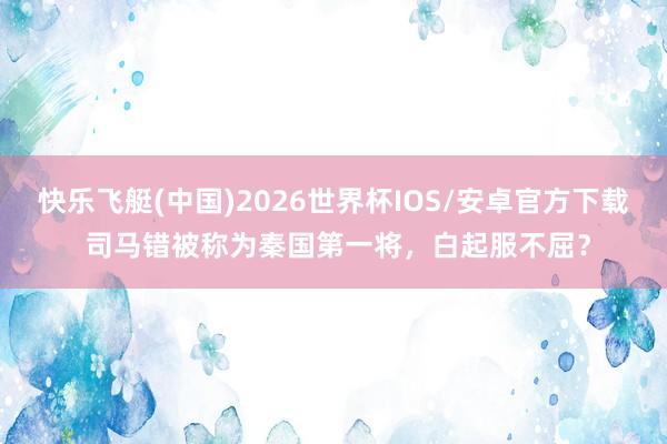 快乐飞艇(中国)2026世界杯IOS/安卓官方下载 司马错被称为秦国第一将，白起服不屈？
