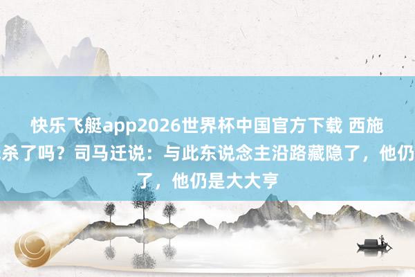 快乐飞艇app2026世界杯中国官方下载 西施是被勾践杀了吗?司马迁说:与此东说念主沿路藏隐了,他仍是大大亨