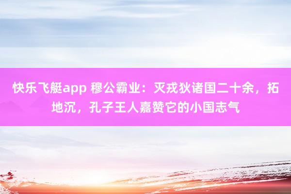 快乐飞艇app 穆公霸业:灭戎狄诸国二十余,拓地沉,孔子王人嘉赞它的小国志气