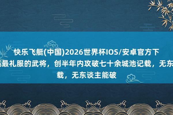 快乐飞艇(中国)2026世界杯IOS/安卓官方下载 诸葛亮最礼服的武将，创半年内攻破七十余城池记载，无东谈主能破