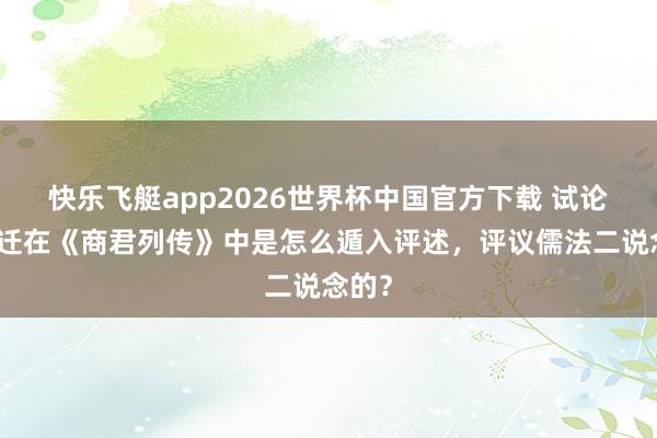 快乐飞艇app2026世界杯中国官方下载 试论司马迁在《商君列传》中是怎么遁入评述，评议儒法二说念的？