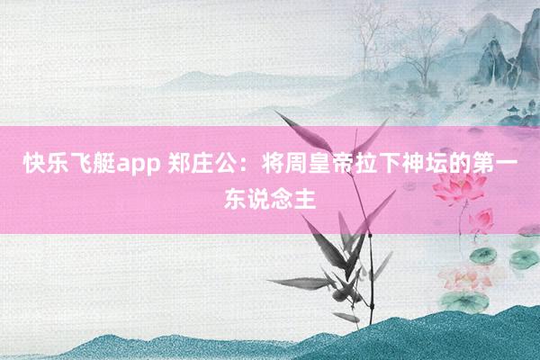 快乐飞艇app 郑庄公：将周皇帝拉下神坛的第一东说念主