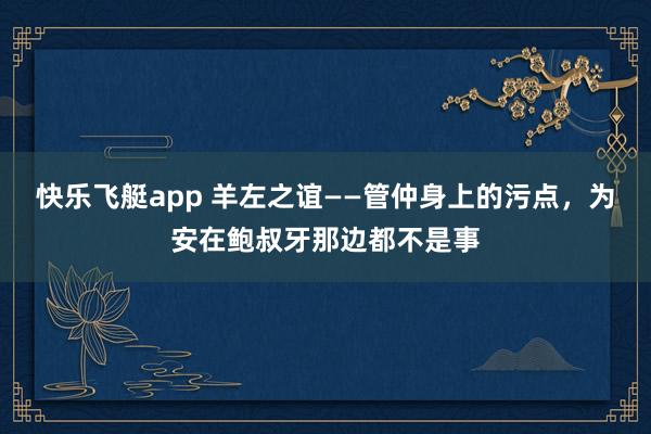 快乐飞艇app 羊左之谊——管仲身上的污点，为安在鲍叔牙那边都不是事