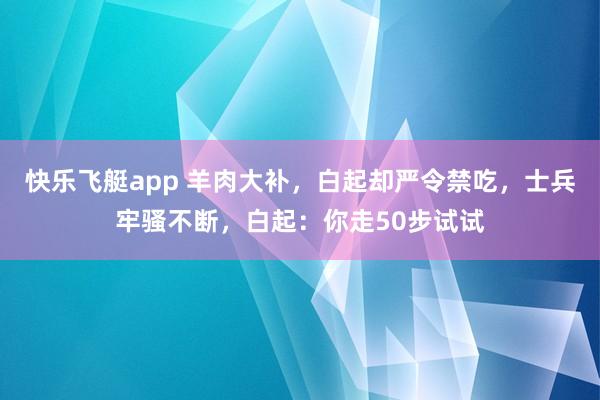 快乐飞艇app 羊肉大补，白起却严令禁吃，士兵牢骚不断，白起：你走50步试试
