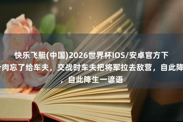 快乐飞艇(中国)2026世界杯IOS/安卓官方下载 将军分肉忘了给车夫，交战时车夫把将军拉去敌营，自此降生一谚语