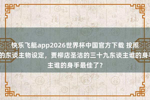 快乐飞艇app2026世界杯中国官方下载 按照《说唐》的东谈主物设定，贾柳店圣洁的三十九东谈主谁的身手最佳了？