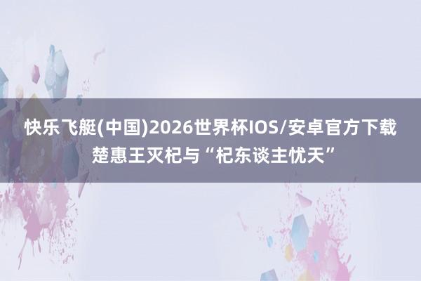 快乐飞艇(中国)2026世界杯IOS/安卓官方下载 楚惠王灭杞与“杞东谈主忧天”