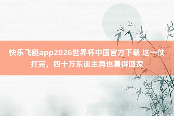 快乐飞艇app2026世界杯中国官方下载 这一仗打完，四十万东谈主再也莫得回家