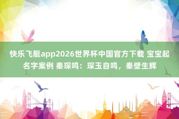 快乐飞艇app2026世界杯中国官方下载 宝宝起名字案例 秦琛鸣：琛玉自鸣，秦壁生辉