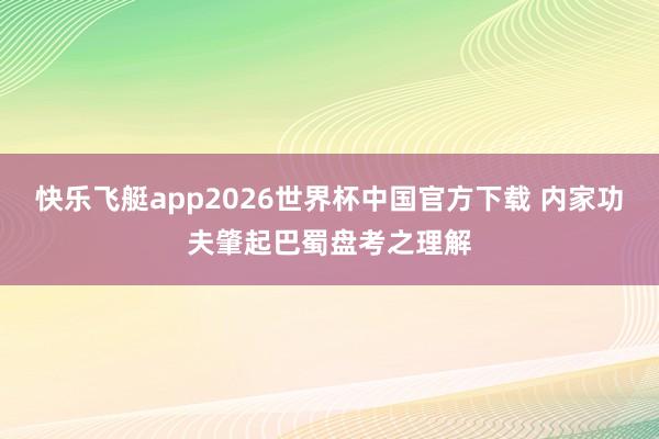 快乐飞艇app2026世界杯中国官方下载 内家功夫肇起巴蜀盘考之理解