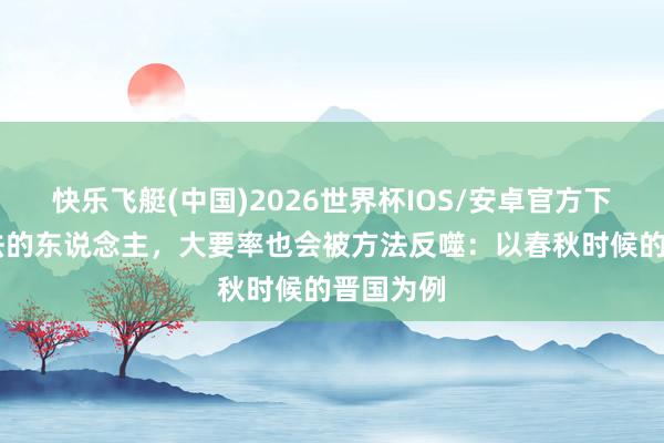 快乐飞艇(中国)2026世界杯IOS/安卓官方下载 坏方法的东说念主,大要率也会被方法反噬:以春秋时候的晋国为例