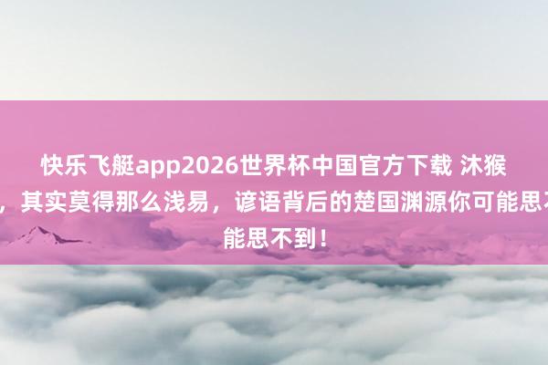快乐飞艇app2026世界杯中国官方下载 沐猴而冠,其实莫得那么浅易,谚语背后的楚国渊源你可能思不到!