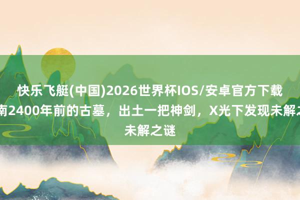 快乐飞艇(中国)2026世界杯IOS/安卓官方下载 湖南2400年前的古墓，出土一把神剑，X光下发现未解之谜