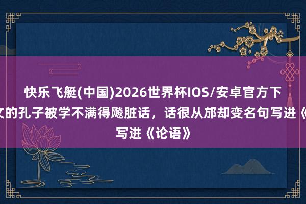 快乐飞艇(中国)2026世界杯IOS/安卓官方下载 斯文的孔子被学不满得飚脏话，话很从邡却变名句写进《论语》