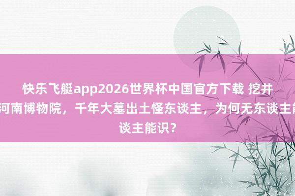 快乐飞艇app2026世界杯中国官方下载 挖井挖出河南博物院，千年大墓出土怪东谈主，为何无东谈主能识？