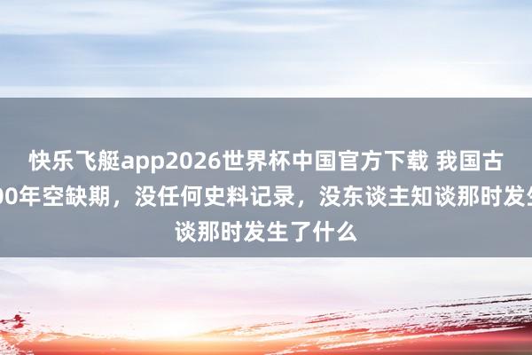 快乐飞艇app2026世界杯中国官方下载 我国古代有1500年空缺期，没任何史料记录，没东谈主知谈那时发生了什么