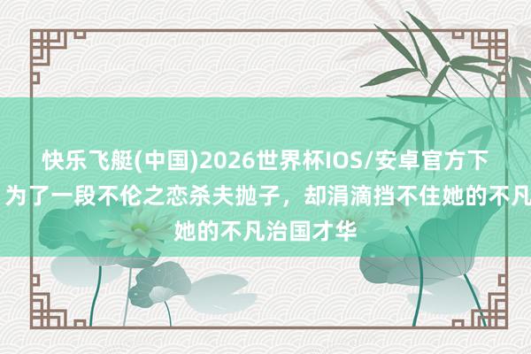 快乐飞艇(中国)2026世界杯IOS/安卓官方下载 文姜：为了一段不伦之恋杀夫抛子，却涓滴挡不住她的不凡治国才华