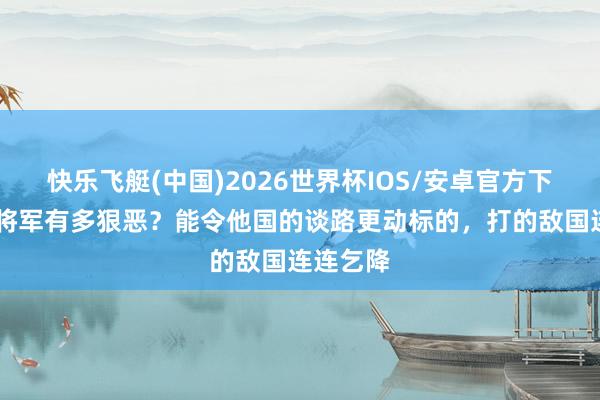 快乐飞艇(中国)2026世界杯IOS/安卓官方下载 这位将军有多狠恶？能令他国的谈路更动标的，打的敌国连连乞降