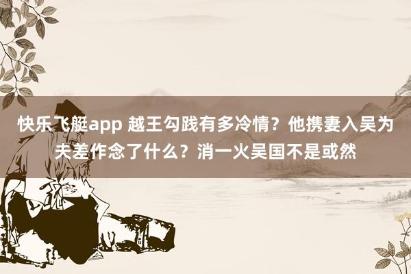 快乐飞艇app 越王勾践有多冷情？他携妻入吴为夫差作念了什么？消一火吴国不是或然