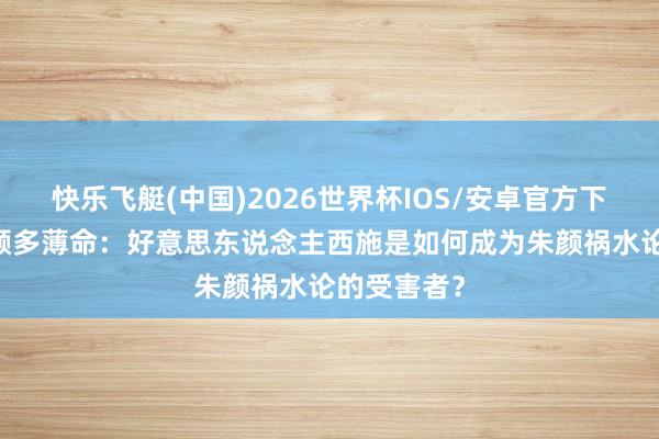 快乐飞艇(中国)2026世界杯IOS/安卓官方下载 自古朱颜多薄命:好意思东说念主西施是如何成为朱颜祸水论的受害者?