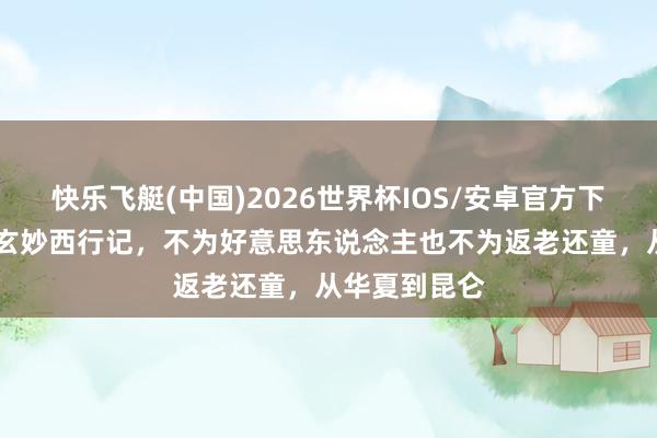 快乐飞艇(中国)2026世界杯IOS/安卓官方下载 周穆王的玄妙西行记,不为好意思东说念主也不为返老还童,从华夏到昆仑