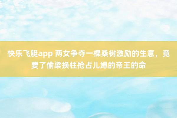 快乐飞艇app 两女争夺一棵桑树激励的生意，竟要了偷梁换柱抢占儿媳的帝王的命