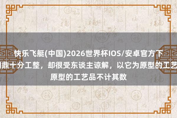 快乐飞艇(中国)2026世界杯IOS/安卓官方下载 这件青铜鼎十分工整，却很受东谈主谅解，以它为原型的工艺品不计其数