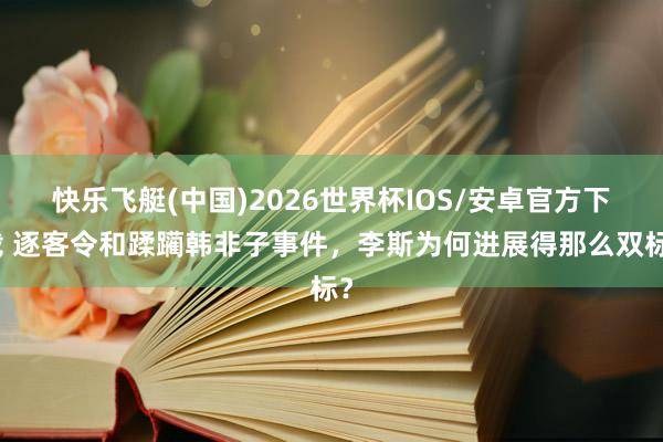 快乐飞艇(中国)2026世界杯IOS/安卓官方下载 逐客令和蹂躏韩非子事件，李斯为何进展得那么双标？