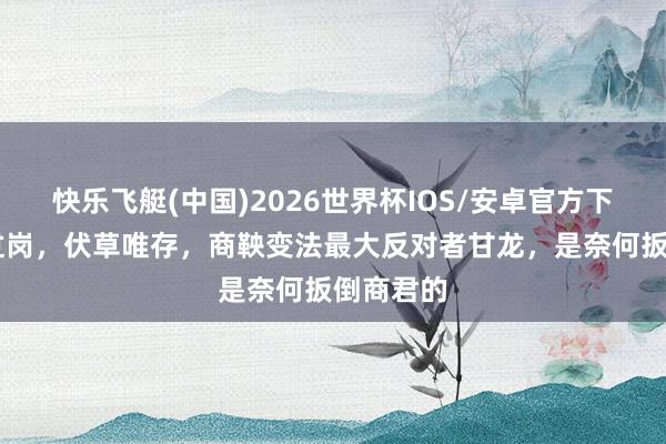 快乐飞艇(中国)2026世界杯IOS/安卓官方下载 飓风过岗，伏草唯存，商鞅变法最大反对者甘龙，是奈何扳倒商君的
