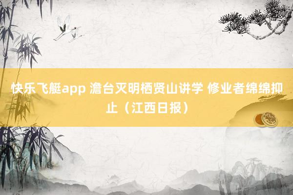 快乐飞艇app 澹台灭明栖贤山讲学 修业者绵绵抑止（江西日报）
