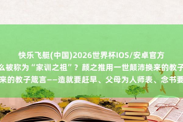 快乐飞艇(中国)2026世界杯IOS/安卓官方下载 《颜氏家训》为什么被称为“家训之祖”？颜之推用一世颠沛换来的教子箴言——造就要赶早、父母为人师表、念书要实用，于今不外时