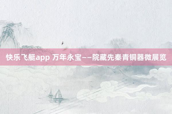 快乐飞艇app 万年永宝——院藏先秦青铜器微展览