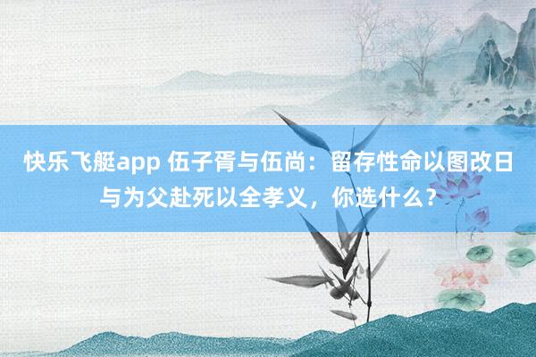 快乐飞艇app 伍子胥与伍尚：留存性命以图改日与为父赴死以全孝义，你选什么？
