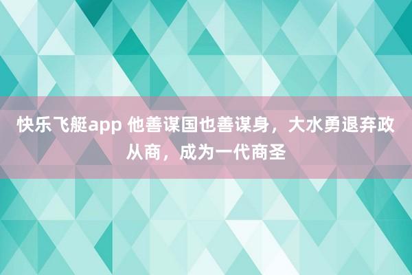 快乐飞艇app 他善谋国也善谋身，大水勇退弃政从商，成为一代商圣