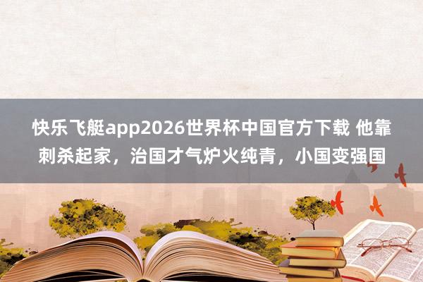快乐飞艇app2026世界杯中国官方下载 他靠刺杀起家，治国才气炉火纯青，小国变强国