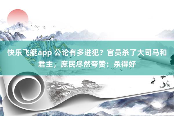 快乐飞艇app 公论有多进犯？官员杀了大司马和君主，庶民尽然夸赞：杀得好