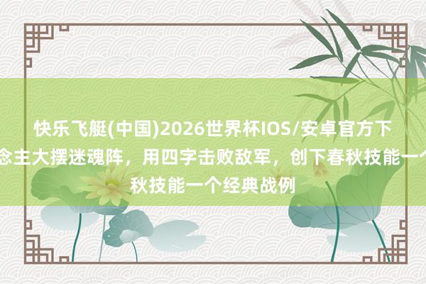 快乐飞艇(中国)2026世界杯IOS/安卓官方下载 此东说念主大摆迷魂阵,用四字击败敌军,创下春秋技能一个经典战例