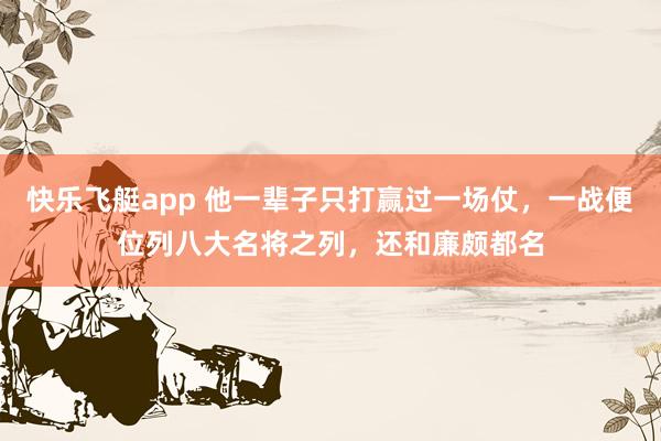 快乐飞艇app 他一辈子只打赢过一场仗，一战便位列八大名将之列，还和廉颇都名
