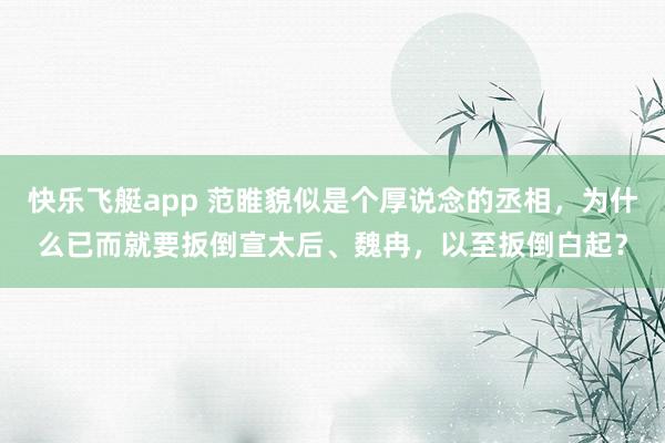 快乐飞艇app 范睢貌似是个厚说念的丞相,为什么已而就要扳倒宣太后、魏冉,以至扳倒白起?