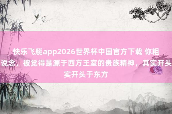 快乐飞艇app2026世界杯中国官方下载 你粗略不知说念，被觉得是源于西方王室的贵族精神，其实开头于东方