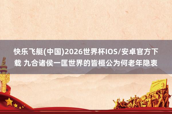 快乐飞艇(中国)2026世界杯IOS/安卓官方下载 九合诸侯一匡世界的皆桓公为何老年隐衷