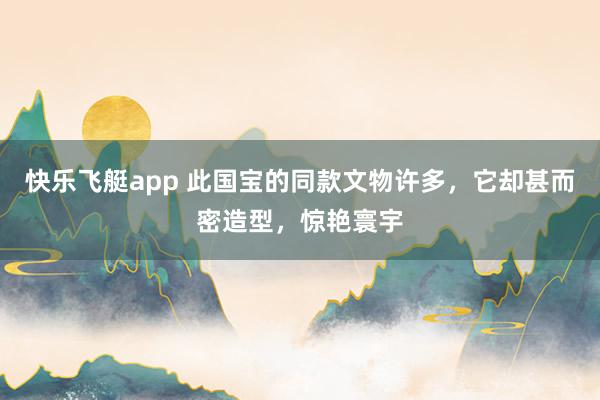 快乐飞艇app 此国宝的同款文物许多，它却甚而密造型，惊艳寰宇