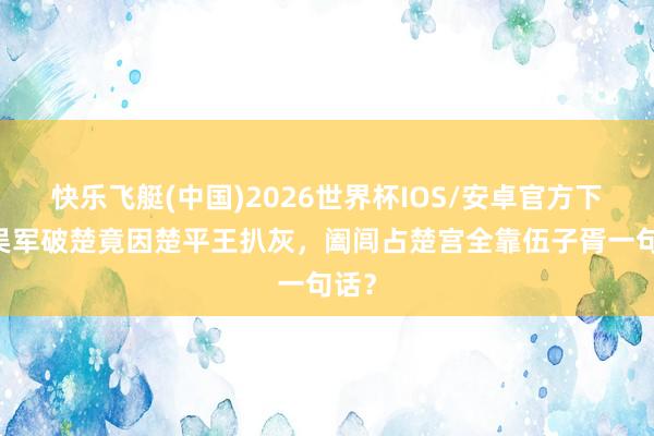 快乐飞艇(中国)2026世界杯IOS/安卓官方下载 吴军破楚竟因楚平王扒灰，阖闾占楚宫全靠伍子胥一句话？