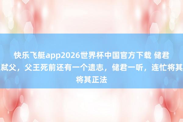 快乐飞艇app2026世界杯中国官方下载 储君篡位弑父，父王死前还有一个遗志，储君一听，连忙将其正法