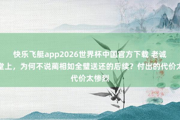 快乐飞艇app2026世界杯中国官方下载 老诚在课堂上,为何不说蔺相如全璧送还的后续?付出的代价太惨烈
