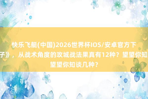 快乐飞艇(中国)2026世界杯IOS/安卓官方下载 《墨子》，从战术角度的攻城战法果真有12种？望望你知谈几种？